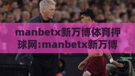 manbetx新万博体育押球网:manbetx新万博体育押球网 2026 赛季观赛体验升级与移动端玩法新看点 - manbetx新万博体育押球网 球迷互动社区-线上十大最稳压球网时间推荐直播源不卡顿在线观看初盘