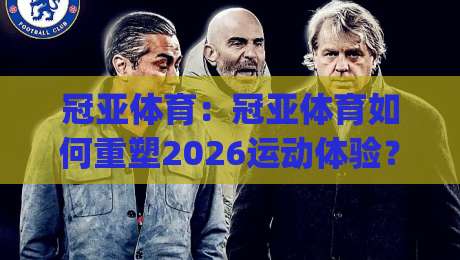 冠亚体育：冠亚体育如何重塑2026运动体验？(冠亚体育)三大趋势值得关注-今晚靠谱最火体球网蓝光低水无需注册观看解说让球盘