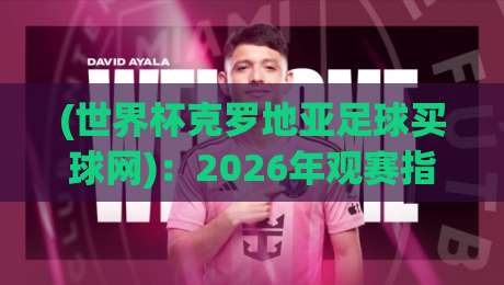 (世界杯克罗地亚足球买球网)：2026年观赛指南与实用平台选择
