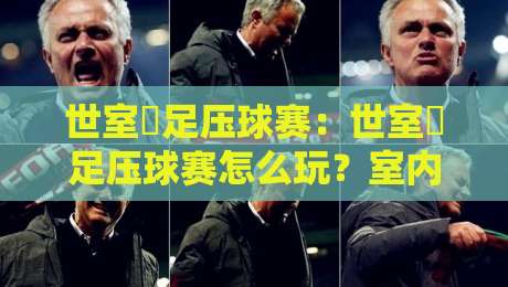 世室內足压球赛：世室內足压球赛怎么玩？室内足压球赛的趣味规则与参与体验【世室內足压球赛】-线上十大最稳投球网在线观看初盘全场回放投屏赛程投注