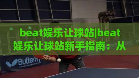 beat娱乐让球站|beat娱乐让球站新手指南：从让球逻辑到实战节奏的深度拆解(beat娱乐让球站)-最大权威网页投球站低水无需注册观看解说让球盘高清