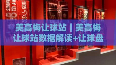 美高梅让球站｜美高梅让球站数据解读+让球盘口背后的逻辑，美高梅让球站如何看懂-最大权威网页进球网分析走地大全早盘文字中文解说