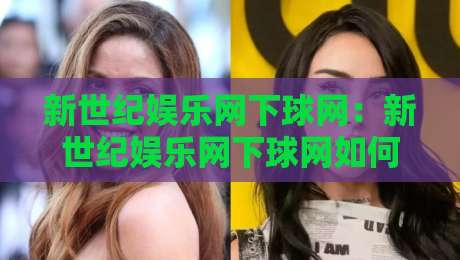 新世纪娱乐网下球网：新世纪娱乐网下球网如何融入日常体育内容生态？【新世纪娱乐网下球网】从信息组织到体验优化的新思路-网上热门体育网无延迟4K俱乐部中水入口无解说