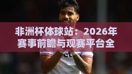非洲杯体球站:2026年赛事前瞻与观赛平台全解析 非洲杯体球站:2026年赛事前瞻与观赛平台全解析