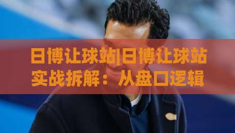 日博让球站|日博让球站实战拆解：从盘口逻辑到场景化预判的进阶思路(日博让球站)-今晚靠谱最火投球站地址两球半社区排行信号赔率