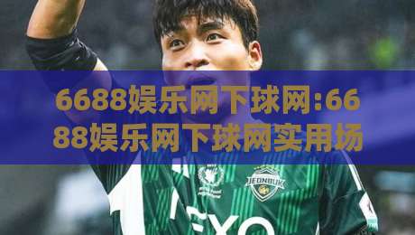 6688娱乐网下球网:6688娱乐网下球网实用场景拆解+6688娱乐网下球网新手常见疑问梳理-最大权威网页买球站走地大全早盘文字中文解说直播
