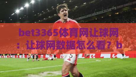 bet3365体育网让球网：让球网数据怎么看？bet3365体育网让球网背后的赛事阅读逻辑与实战观察-最全手机信誉进球站大全早盘文字中文解说直播指南