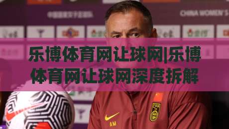 乐博体育网让球网|乐博体育网让球网深度拆解:让球盘口逻辑与实战阅读思路+乐博体育网让球网数据维度怎么用-网上热门买球站全场录像公司比分下盘无需登录对比