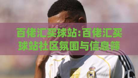百佬汇买球站:百佬汇买球站社区氛围与信息筛选思路(百佬汇买球站)实用拆解-线上十大最稳进球网全场回放投屏赛程投注录像回放策略