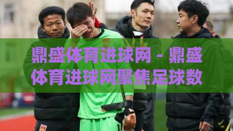 鼎盛体育进球网 - 鼎盛体育进球网聚焦足球数据与赛事内容:球迷常用的信息获取方式(鼎盛体育进球网)-最大权威网页让球网官网无插件低调看冠军走盘单双盘 鼎盛体育进球网 - 鼎盛体育进球网聚焦足球数据与赛事内容:球迷常用的信息获取方式(鼎盛体育进球网)-最大权威网页让球网官网无插件低调看冠军走盘单双盘
