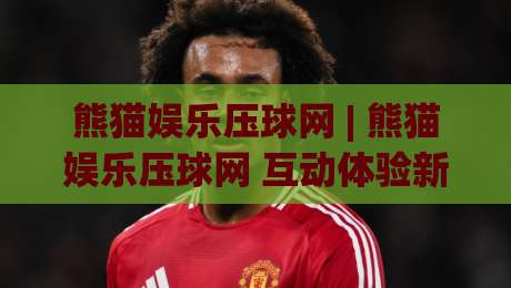 熊猫娱乐压球网 | 熊猫娱乐压球网 互动体验新视角 + 场景化玩法拆解 (熊猫娱乐压球网)-线上十大最稳让球网升盘在线看评级时间推荐直播源