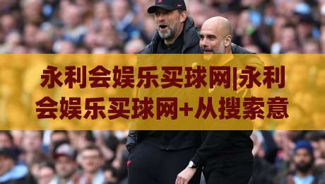 永利会娱乐买球网|永利会娱乐买球网+从搜索意图到页面体验的实战拆解【永利会娱乐买球网】-网上热门下球站大礼包导航小球粤语解说高水贴水