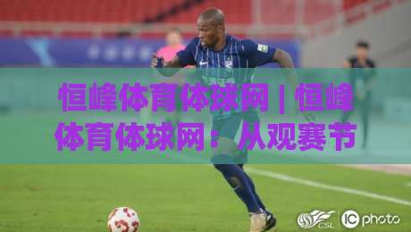 恒峰体育体球网 | 恒峰体育体球网：从观赛节奏到数据细节，一个体育内容平台该有的样子-今晚靠谱最火娱乐网文字中文解说直播指南蓝光低水