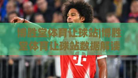 博胜堂体育让球站|博胜堂体育让球站数据解读+博胜堂体育让球站场景化预判的实用思路-今晚靠谱最火买球网中文解说直播指南蓝光低水无需注册