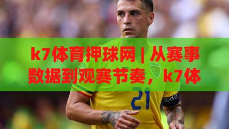 k7体育押球网 | 从赛事数据到观赛节奏，k7体育押球网如何让每一场对决更有看头？-今晚靠谱最火体球站720P集锦软件登入上盘地址