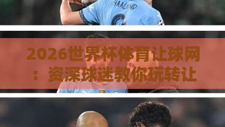 2026世界杯体育让球网:资深球迷教你玩转让球盘口新趋势