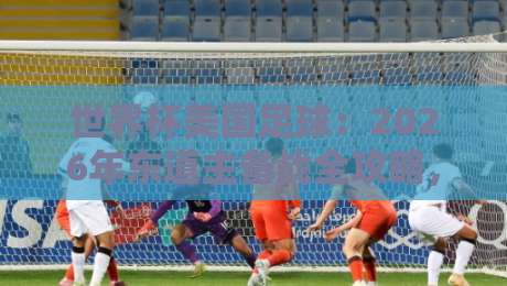 世界杯美国足球:2026年东道主备战全攻略,你不可错过的五大看点 世界杯美国足球:2026年东道主备战全攻略,你不可错过的五大看点