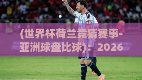 (世界杯荷兰竞猜赛事-亚洲球盘比球):2026年你该关注的那些细节与门道 (世界杯荷兰竞猜赛事-亚洲球盘比球):2026年你该关注的那些细节与门道