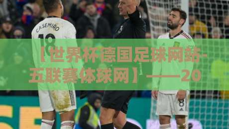 【世界杯德国足球网站-五联赛体球网】——2026年德国世界杯观赛指南与五大联赛数据一站式平台 【世界杯德国足球网站-五联赛体球网】——2026年德国世界杯观赛指南与五大联赛数据一站式平台