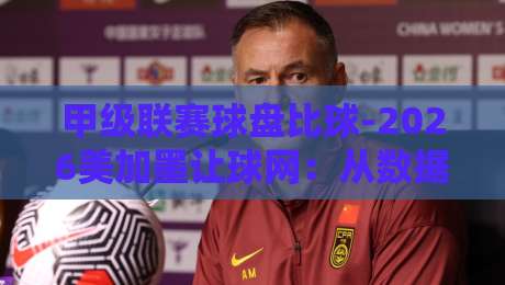 甲级联赛球盘比球-2026美加墨让球网：从数据看门道，这些坑你别踩