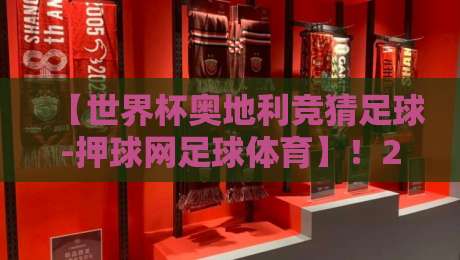 【世界杯奥地利竞猜足球-押球网足球体育】!2026年押球指南与冷门玄学 【世界杯奥地利竞猜足球-押球网足球体育】!2026年押球指南与冷门玄学