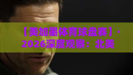 【美加墨体育球盘赛】· 2026深度观察：北美博弈背后的冷门数据与真实玩法