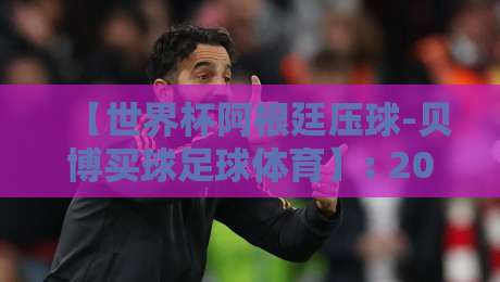 【世界杯阿根廷压球-贝博买球足球体育】: 2026年球迷必看的五大独家策略 【世界杯阿根廷压球-贝博买球足球体育】: 2026年球迷必看的五大独家策略