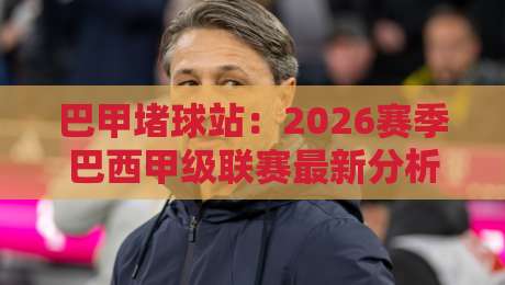 巴甲堵球站:2026赛季巴西甲级联赛最新分析与预测指南 巴甲堵球站:2026赛季巴西甲级联赛最新分析与预测指南