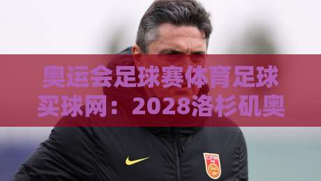 奥运会足球赛体育足球买球网:2028洛杉矶奥运足球投注指南 奥运会足球赛体育足球买球网:2028洛杉矶奥运足球投注指南