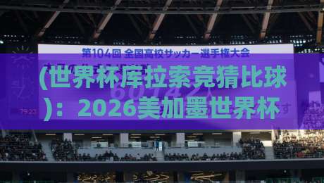 (世界杯库拉索竞猜比球):2026美加墨世界杯预选赛中的黑马与冷门机会 (世界杯库拉索竞猜比球):2026美加墨世界杯预选赛中的黑马与冷门机会
