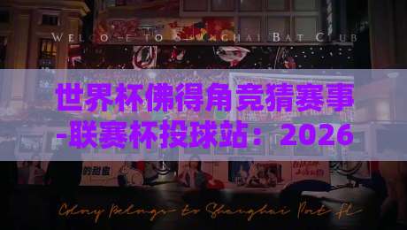 世界杯佛得角竞猜赛事-联赛杯投球站:2026年最新趋势与实战指南 世界杯佛得角竞猜赛事-联赛杯投球站:2026年最新趋势与实战指南
