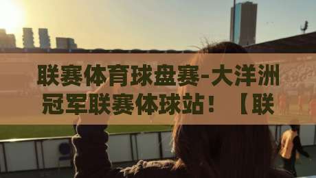 联赛体育球盘赛-大洋洲冠军联赛体球站！【联赛体育球盘赛】2026赛季深度解析与观赛指南