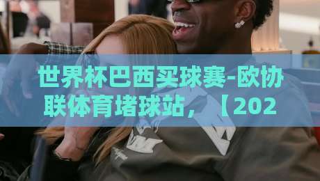 世界杯巴西买球赛-欧协联体育堵球站，【2026世界杯】巴西队夺冠赔率与欧协联平台深度解析