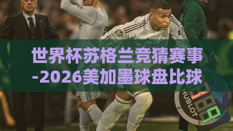 世界杯苏格兰竞猜赛事-2026美加墨球盘比球：苏格兰黑马之路，赔率与实战解析