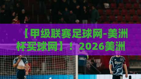 【甲级联赛足球网-美洲杯买球网】!2026美洲杯投注指南与独家实战技巧 【甲级联赛足球网-美洲杯买球网】!2026美洲杯投注指南与独家实战技巧