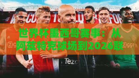 世界杯墨西哥赛事:从阿兹特克球场到2026联合主办,墨西哥足球的全新时代 世界杯墨西哥赛事:从阿兹特克球场到2026联合主办,墨西哥足球的全新时代