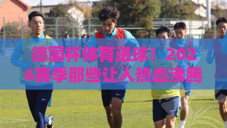 德国杯体育进球!2026赛季那些让人热血沸腾的瞬间(德国杯体育进球)你记住了吗? 德国杯体育进球!2026赛季那些让人热血沸腾的瞬间(德国杯体育进球)你记住了吗?