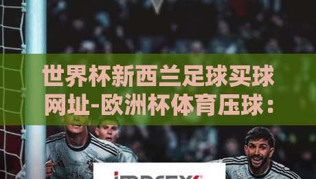 世界杯新西兰足球买球网址-欧洲杯体育压球：2026年球迷必知的合法途径与避坑指南
