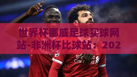 世界杯挪威足球买球网站-非洲杯比球站:2026年球迷必看的投注平台指南【世界杯挪威足球买球网站-非洲杯比球站】 世界杯挪威足球买球网站-非洲杯比球站:2026年球迷必看的投注平台指南【世界杯挪威足球买球网站-非洲杯比球站】