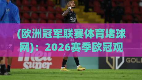 (欧洲冠军联赛体育堵球网):2026赛季欧冠观赛指南与正规平台推荐 (欧洲冠军联赛体育堵球网):2026赛季欧冠观赛指南与正规平台推荐