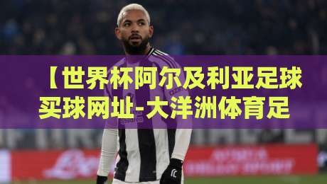 【世界杯阿尔及利亚足球买球网址-大洋洲体育足球压球站】？2026年临近，这类链接背后藏着什么猫腻