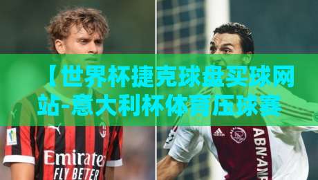 【世界杯捷克球盘买球网站-意大利杯体育压球赛】:2026赛季投注玩家必看的避坑指南 【世界杯捷克球盘买球网站-意大利杯体育压球赛】:2026赛季投注玩家必看的避坑指南