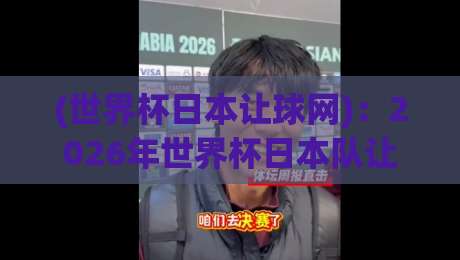 (世界杯日本让球网):2026年世界杯日本队让球盘口深度解析与投注实操指南 (世界杯日本让球网):2026年世界杯日本队让球盘口深度解析与投注实操指南