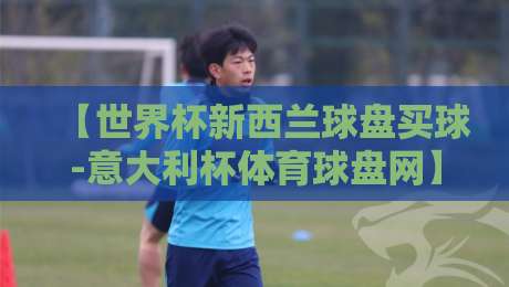 【世界杯新西兰球盘买球-意大利杯体育球盘网】2026年球迷必看:从新西兰到意大利,盘口数据这样用才靠谱 【世界杯新西兰球盘买球-意大利杯体育球盘网】2026年球迷必看:从新西兰到意大利,盘口数据这样用才靠谱