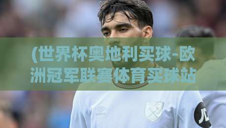 (世界杯奥地利买球-欧洲冠军联赛体育买球站),2026年球迷必看的三大实战技巧! (世界杯奥地利买球-欧洲冠军联赛体育买球站),2026年球迷必看的三大实战技巧!