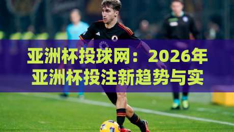 亚洲杯投球网:2026年亚洲杯投注新趋势与实用技巧