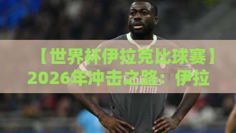 【世界杯伊拉克比球赛】2026年冲击之路:伊拉克队能否创造历史? 【世界杯伊拉克比球赛】2026年冲击之路:伊拉克队能否创造历史?