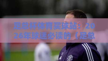足总杯体育买球站:2026年球迷必读的(足总杯体育买球站)操作指南与避坑手册 足总杯体育买球站:2026年球迷必读的(足总杯体育买球站)操作指南与避坑手册