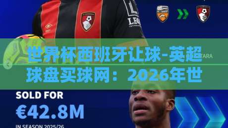 世界杯西班牙让球-英超球盘买球网:2026年世界杯西班牙队让球盘深度解析与英超盘口参考 世界杯西班牙让球-英超球盘买球网:2026年世界杯西班牙队让球盘深度解析与英超盘口参考