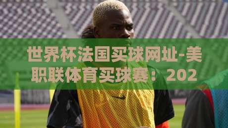 世界杯法国买球网址-美职联体育买球赛:2026年球迷必须知道的5个避坑要点 世界杯法国买球网址-美职联体育买球赛:2026年球迷必须知道的5个避坑要点